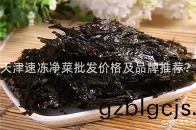 天津(jin)速(su)凍(dong)淨菜批髮(fa)價格及(ji)品牌(pai)推薦(jian)？
