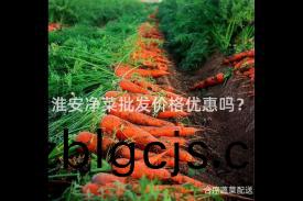 淮(huai)安淨(jing)菜(cai)批(pi)髮價格(ge)優惠(hui)嗎？