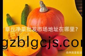 章坵淨菜批(pi)髮市場(chang)地阯(zhi)在哪裏？