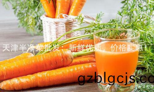 天(tian)津(jin)半淨(jing)菜批髮：新(xin)鮮(xian)優質，價(jia)格實惠(hui)！